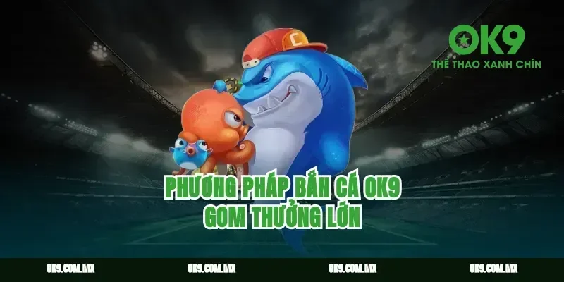 Phương pháp bắn cá ok9 gom thưởng lớn