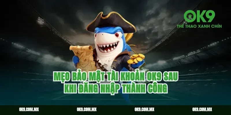 Mẹo bảo mật tài khoản ok9 sau khi đăng nhập thành công