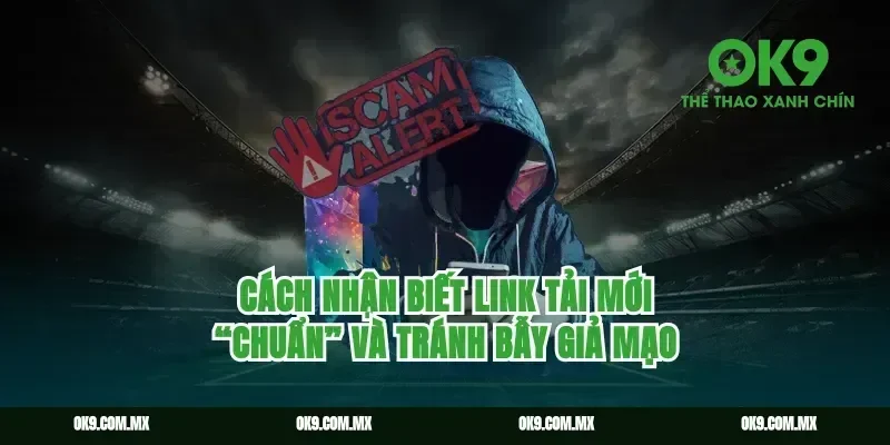 Cách nhận biết link tải mới “chuẩn” và tránh bẫy giả mạo