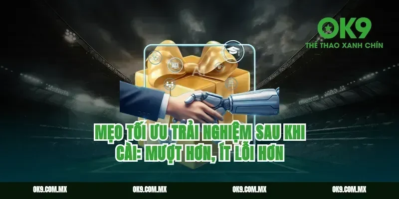 Mẹo tối ưu trải nghiệm sau khi cài: mượt hơn, ít lỗi hơn